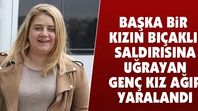 Başka bir kızın bıçaklı saldırısına uğrayan genç kız ağır yaralandı