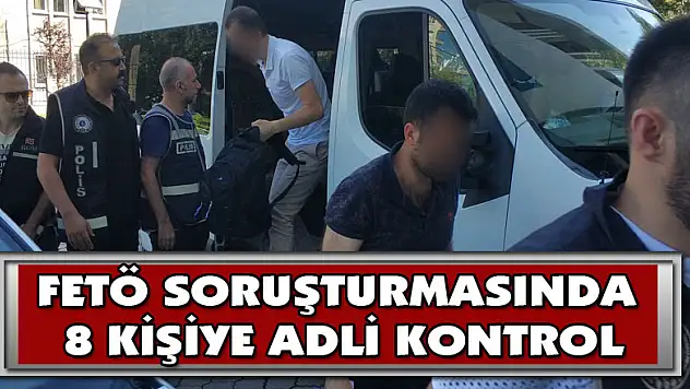  FETÖ soruşturmasında 8 kişiye adli kontrol 