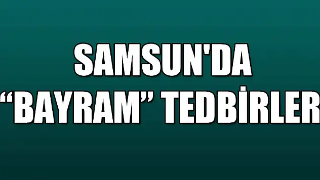 Samsun'da 'bayram' tedbirleri 