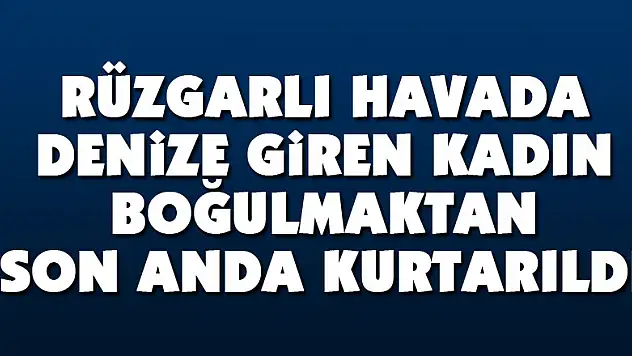 Rüzgarlı havada denize giren kadın boğulmaktan son anda kurtarıldı