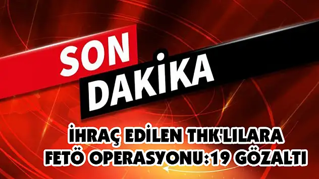 İhraç edilen THK'lılara FETÖ operasyonu:19 Gözaltı
