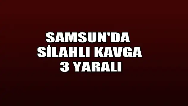 Samsun'da silahlı kavga: 3 yaralı 