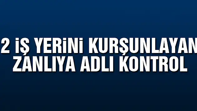 2 iş yerini kurşunlayan zanlıya adli kontrol  