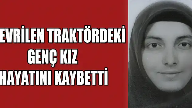 Devrilen traktördeki genç kız hayatını kaybetti 