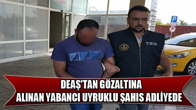 DEAŞ'tan gözaltına alınan yabancı uyruklu şahıs adliyede 
