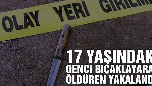 17 yaşındaki genci bıçaklayarak öldüren yakalandı