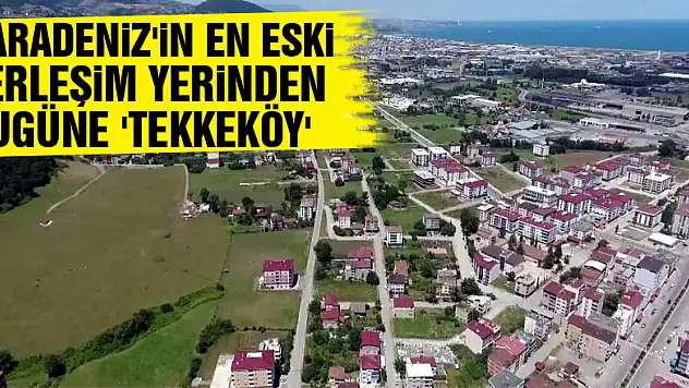 Karadeniz'in en eski yerleşim yerinden bugüne 'Tekkeköy'