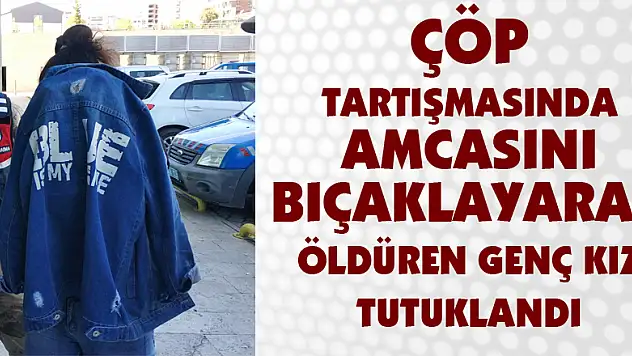 Çöp tartışmasında amcasını bıçaklayarak öldüren genç kız tutuklandı