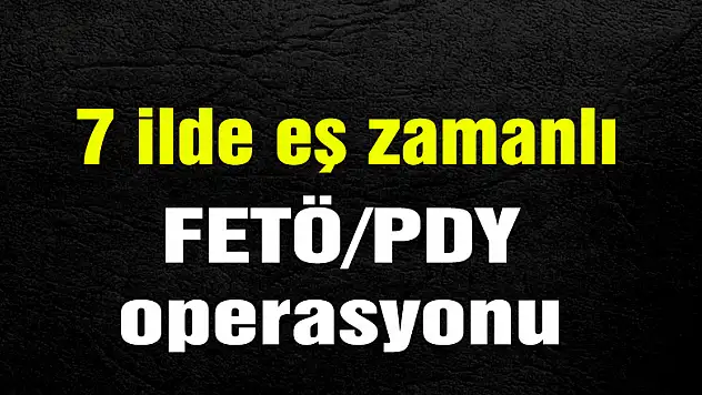 7 ilde eş zamanlı FETÖ/PDY operasyonu