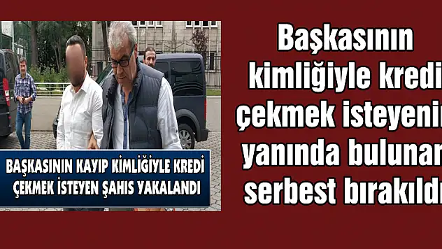 Başkasının kimliğiyle kredi çekmek isteyenin yanında bulunan serbest bırakıldı