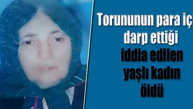 Torununun para için darp ettiği iddia edilen yaşlı kadın öldü