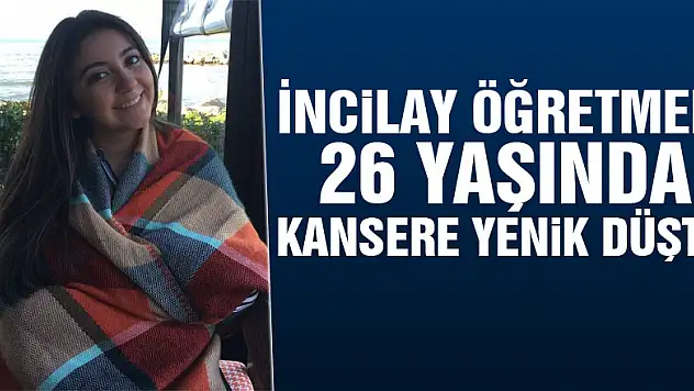 İncilay öğretmen 26 yaşında kansere yenik düştü