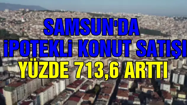 Samsun'da ipotekli konut satışı yüzde 713,6 arttı