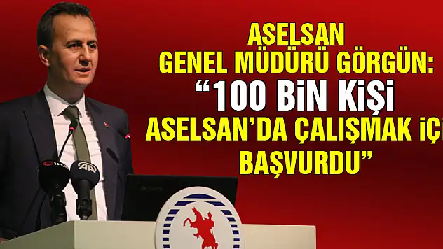 ASELSAN Genel Müdürü Görgün: '100 bin kişi ASELSAN'da çalışmak için başvurdu'