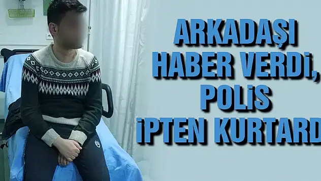 Arkadaşı haber verdi, polis ipten kurtardı