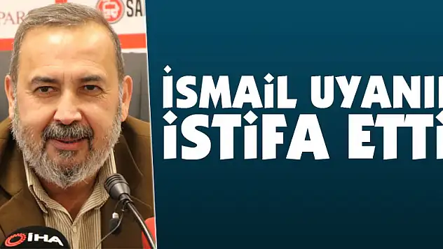 İsmail Uyanık istifa etti