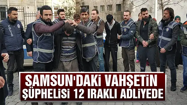 Samsun'daki vahşetin şüphelisi 12 Iraklı adliyede