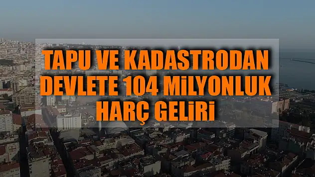 Tapu ve Kadastrodan devlete 104 milyonluk harç geliri