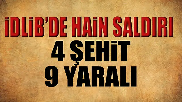 İdlib'de hain saldırı: 4 askerimiz şehit oldu, 1'i ağır 9 askerimiz yaralı