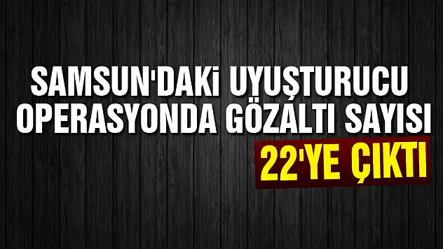 Samsun'daki uyuşturucu operasyonda gözaltı sayısı 22'ye çıktı