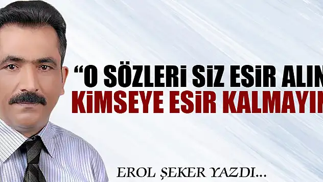 'O sözleri siz esir alın Kimseye esir kalmayın!