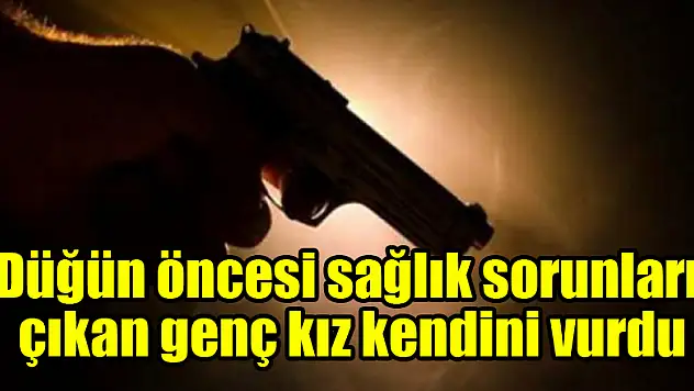 Düğün öncesi sağlık sorunları çıkan genç kız kendini vurdu
