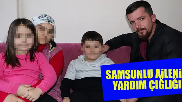 Samsunlu ailenin yardım çığlığı