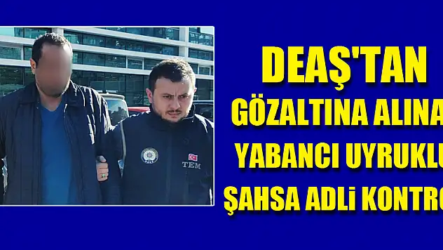 DEAŞ'tan gözaltına alınan yabancı uyruklu şahsa adli kontrol