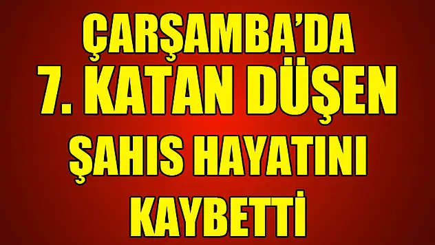 Çarşamba'da 7.kattan düşen şahıs hayatını kaybetti