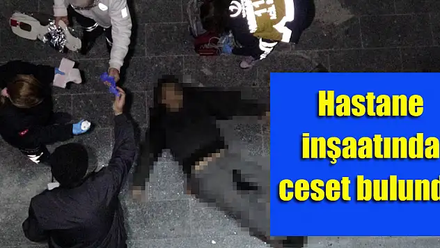 Hastane inşaatında ceset bulundu