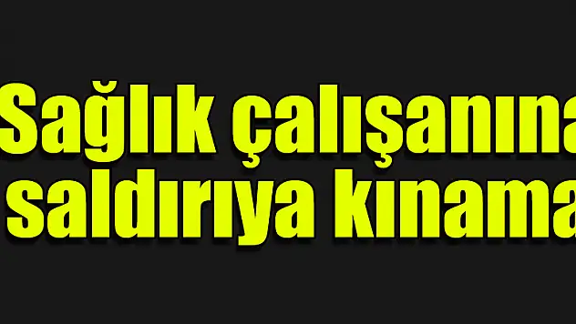 Sağlık çalışanına saldırıya kınama
