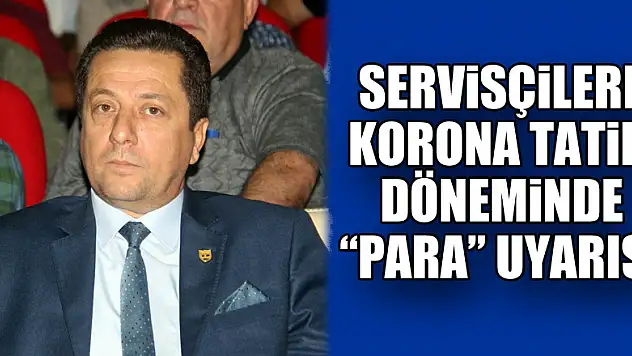 Servisçilere korona tatili döneminde 'para' uyarısı