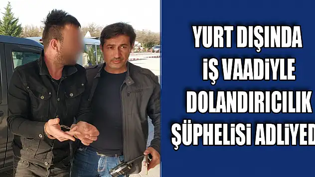 Yurt dışında iş vaadiyle dolandırıcılık şüphelisi adliyede