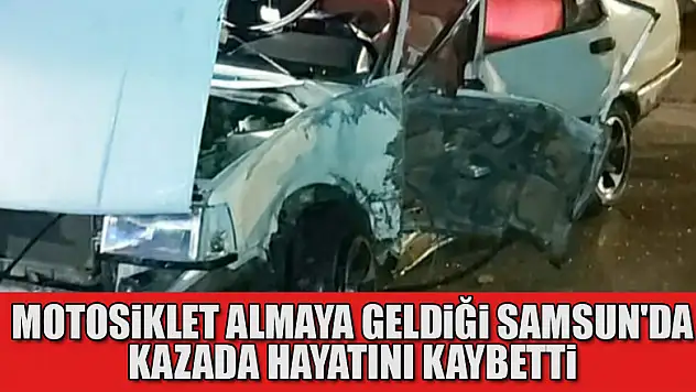 Motosiklet almaya geldiği Samsun'da kazada hayatını kaybetti