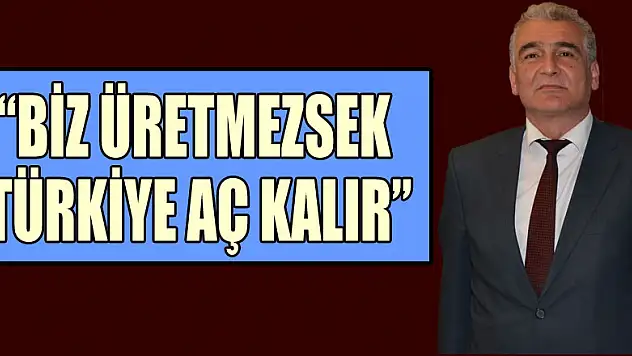 'BİZ ÜRETMEZSEK TÜRKİYE AÇ KALIR'