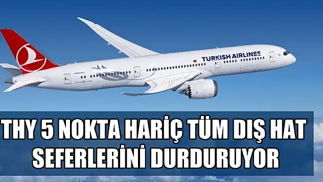 THY 5 nokta hariç tüm dış hat seferlerini durduruyor