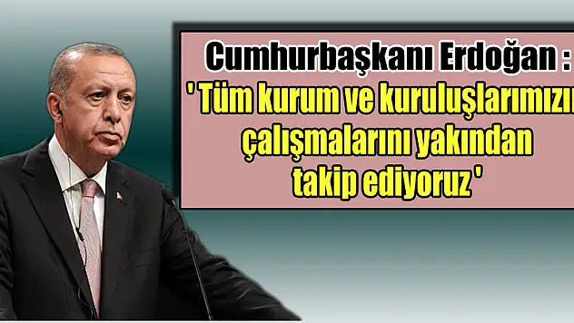 Cumhurbaşkanı Erdoğan: 'Tüm kurum ve kuruluşlarımızın çalışmalarını yakından takip ediyoruz'