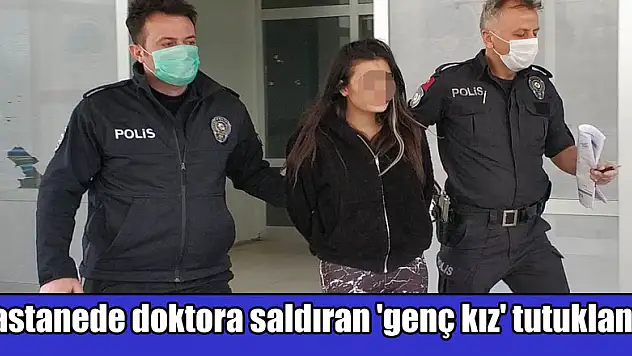 Hastanede doktora saldıran 'genç kız' tutuklandı