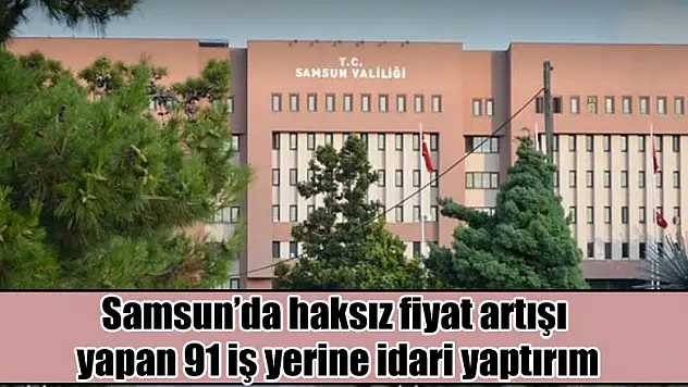 Samsun'da haksız fiyat artışı yapan 91 iş yerine idari yaptırım