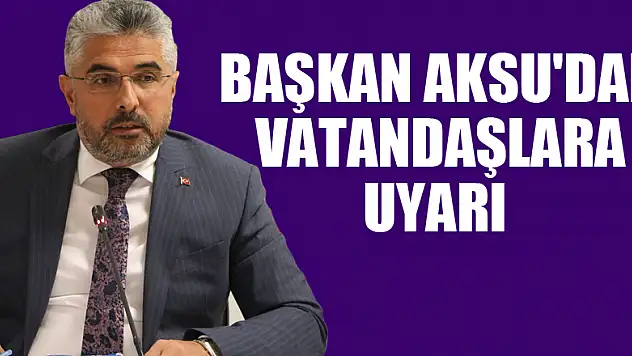 BAŞKAN AKSU'DAN VATANDAŞLARA UYARI