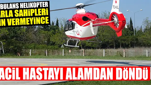 Acil hasta için tarlaya inmek isteyen ambulans helikoptere tarla sahipleri izin vermedi