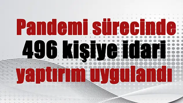  Pandemi sürecinde 496 kişiye idari yaptırım uygulandı