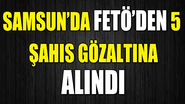 Samsun'da FETÖ'den 5 şahıs gözaltına alındı