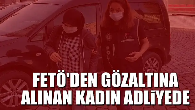 FETÖ'den gözaltına alınan kadın adliyede