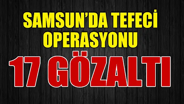 Samsun'da tefeci operasyonu: 17 gözaltı