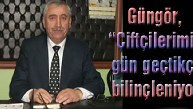 Güngör, 'Çiftçilerimiz gün geçtikçe bilinçleniyor'