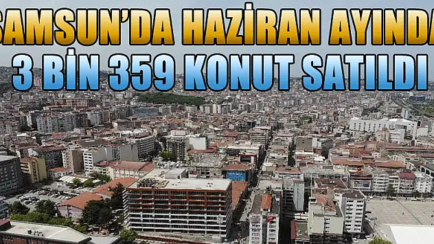 Samsun'da 2020 yılı Haziran ayında 3 bin 359 konut satıldı