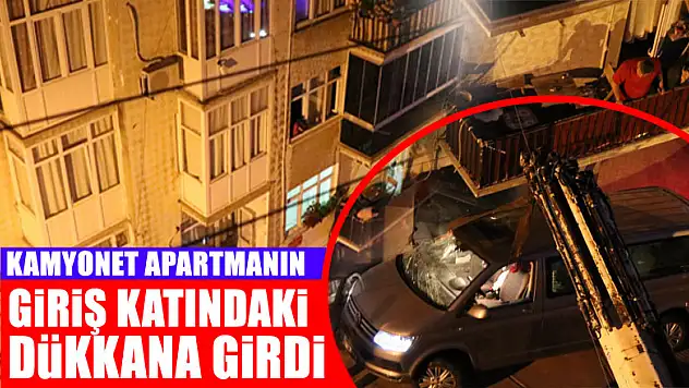 Kamyonet apartmanın giriş katındaki dükkana girdi