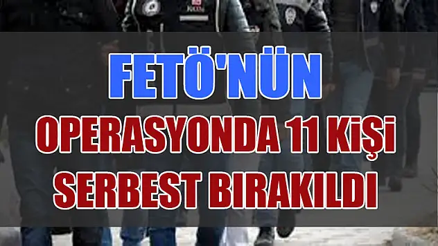 FETÖ'nün yeni yapılanmasına yönelik operasyonda 11 kişi serbest bırakıldı