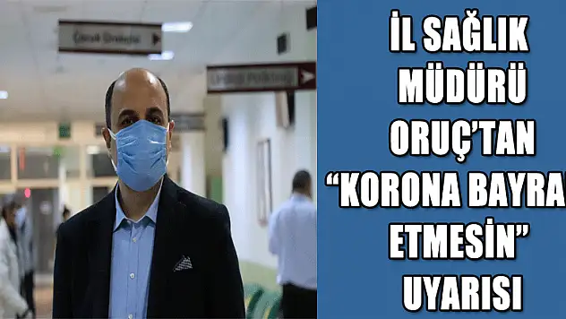 İl Sağlık Müdürü Oruç'tan 'korona bayram etmesin' uyarısı